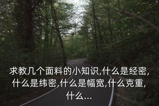 求教幾個面料的小知識,什么是經(jīng)密,什么是緯密,什么是幅寬,什么克重,什么...