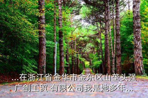 ...在浙江省金華市金東區(qū)山壟頭強廣劍工貿(mào) 有限公司我是她多年...