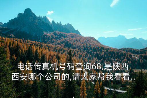 電話傳真機(jī)號(hào)碼查詢68,是陜西 西安哪個(gè)公司的,請(qǐng)大家?guī)臀铱纯?..