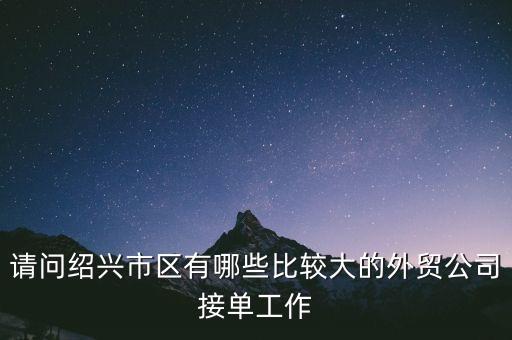 請問紹興市區(qū)有哪些比較大的外貿(mào)公司接單工作
