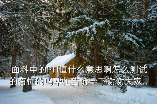  面料中的PH值什么意思啊怎么測(cè)試的有懂的嗎幫忙告訴一下謝謝大家...