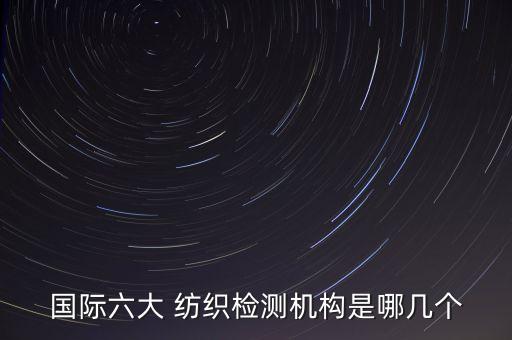 國際六大 紡織檢測機構(gòu)是哪幾個