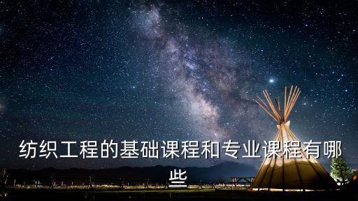  紡織工程的基礎(chǔ)課程和專業(yè)課程有哪些