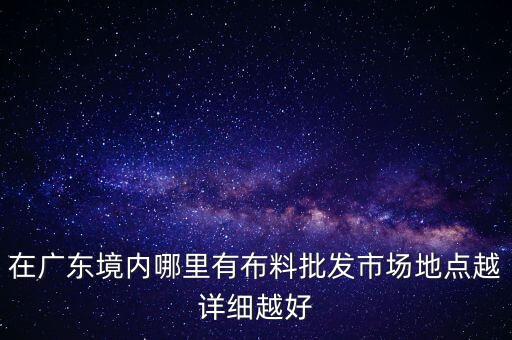 在廣東境內(nèi)哪里有布料批發(fā)市場地點越詳細(xì)越好