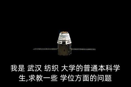 我是 武漢 紡織 大學(xué)的普通本科學(xué)生,求教一些 學(xué)位方面的問(wèn)題