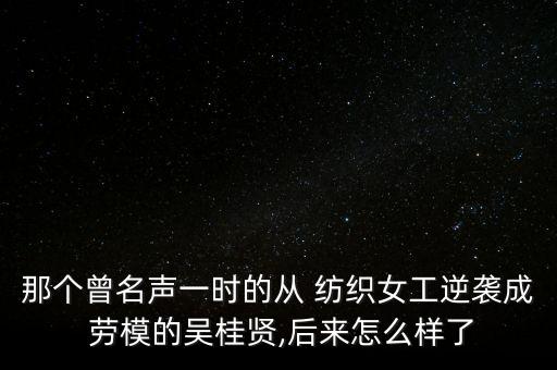 那個(gè)曾名聲一時(shí)的從 紡織女工逆襲成 勞模的吳桂賢,后來(lái)怎么樣了