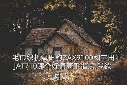毛巾織機(jī)津田駒ZAX9100和豐田JAT710哪個好請高手指點,我欲購買...