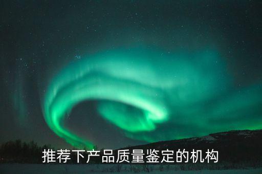 推薦下產(chǎn)品質(zhì)量鑒定的機(jī)構(gòu)