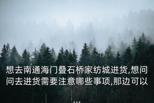 想去南通海門疊石橋家紡城進(jìn)貨,想問(wèn)問(wèn)去進(jìn)貨需要注意哪些事項(xiàng),那邊可以...