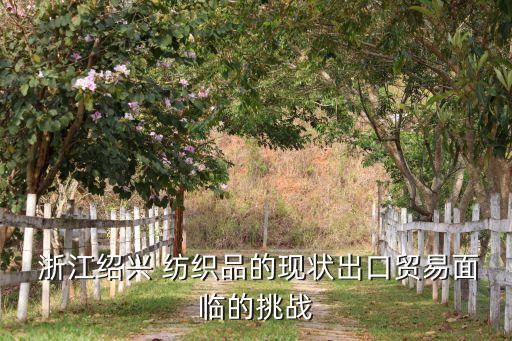  浙江紹興 紡織品的現(xiàn)狀出口貿(mào)易面臨的挑戰(zhàn)