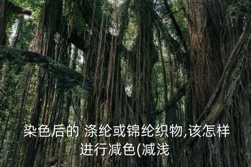  染色后的 滌綸或錦綸織物,該怎樣進(jìn)行減色(減淺
