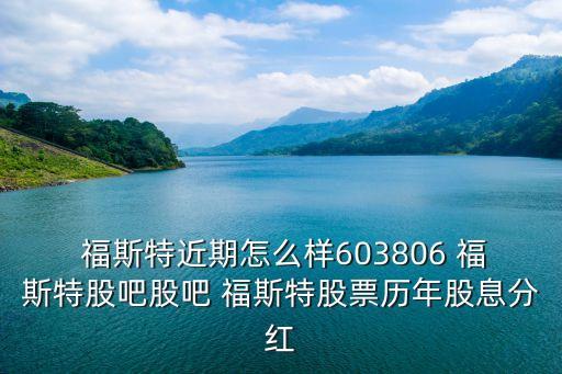  福斯特近期怎么樣603806 福斯特股吧股吧 福斯特股票歷年股息分紅