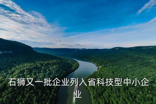  石獅又一批企業(yè)列入省科技型中小企業(yè)