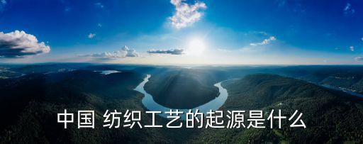 中國 紡織工藝的起源是什么