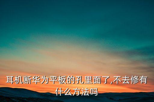 耳機(jī)斷華為平板的孔里面了,不去修有什么方法嗎