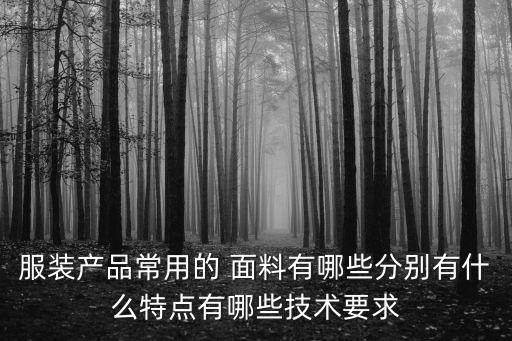 服裝產(chǎn)品常用的 面料有哪些分別有什么特點有哪些技術(shù)要求