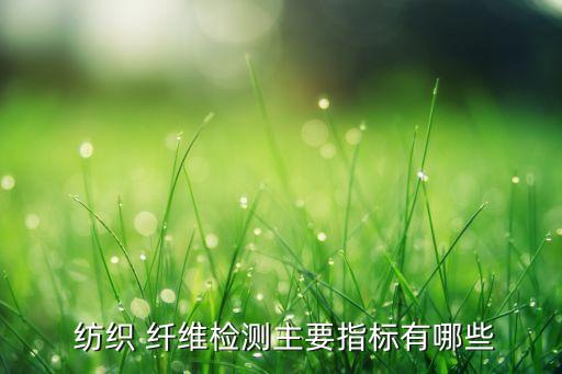  紡織 纖維檢測主要指標(biāo)有哪些