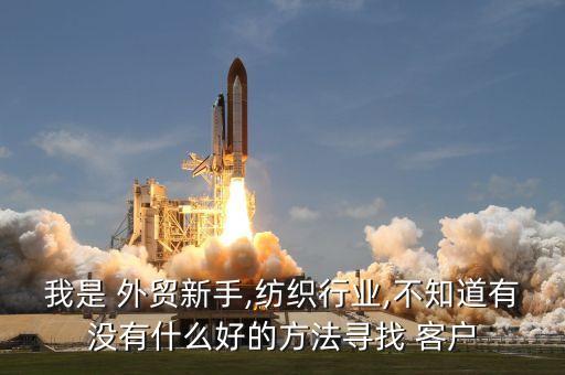 我是 外貿(mào)新手,紡織行業(yè),不知道有沒有什么好的方法尋找 客戶