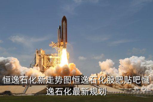恒逸石化新走勢(shì)圖恒逸石化股吧貼吧恒逸石化最新規(guī)劃