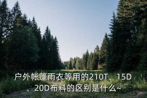 戶外帳篷雨衣等用的210T、15D、20D布料的區(qū)別是什么~
