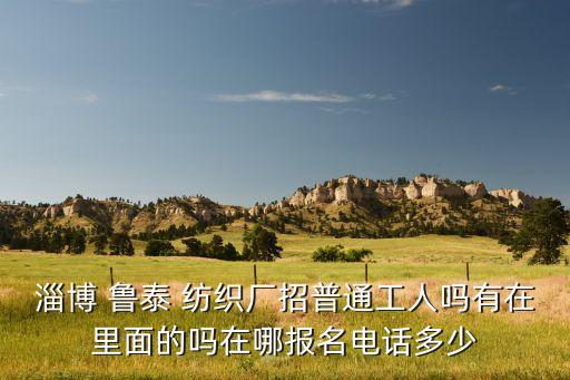 淄博 魯泰 紡織廠招普通工人嗎有在里面的嗎在哪報(bào)名電話多少