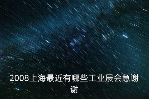2008上海最近有哪些工業(yè)展會急謝謝
