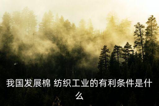 我國發(fā)展棉 紡織工業(yè)的有利條件是什么