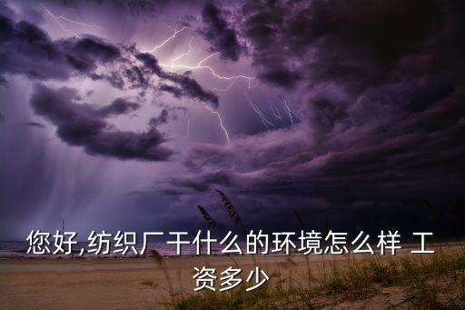 您好,紡織廠干什么的環(huán)境怎么樣 工資多少