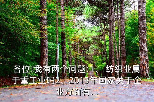 各位!我有兩個問題:1、 紡織業(yè)屬于重工業(yè)嗎2、2013年國家關(guān)于企業(yè)方面有...