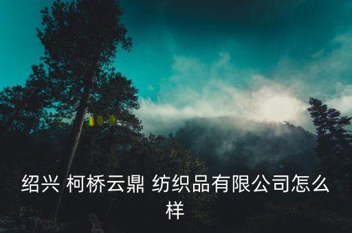 紹興 柯橋云鼎 紡織品有限公司怎么樣