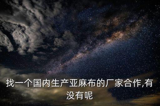 找一個(gè)國(guó)內(nèi)生產(chǎn)亞麻布的廠家合作,有沒(méi)有呢