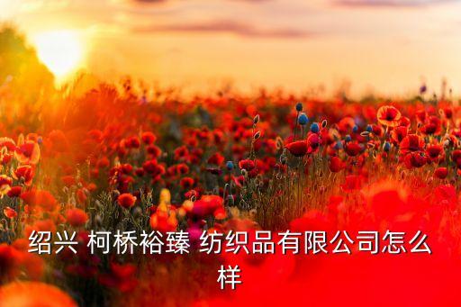 紹興 柯橋裕臻 紡織品有限公司怎么樣