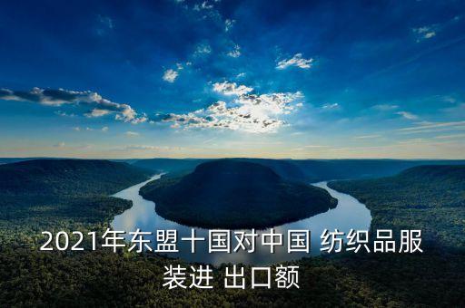 2021年?yáng)|盟十國(guó)對(duì)中國(guó) 紡織品服裝進(jìn) 出口額