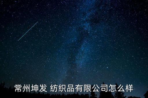 常州坤發(fā) 紡織品有限公司怎么樣