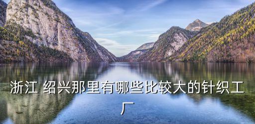 浙江 紹興那里有哪些比較大的針織工廠