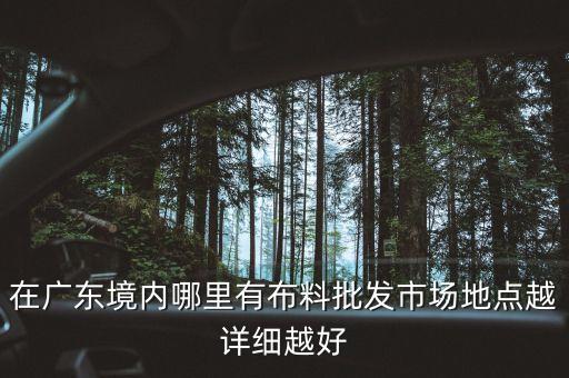 在廣東境內(nèi)哪里有布料批發(fā)市場地點(diǎn)越詳細(xì)越好
