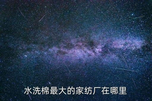 水洗棉最大的家紡廠在哪里