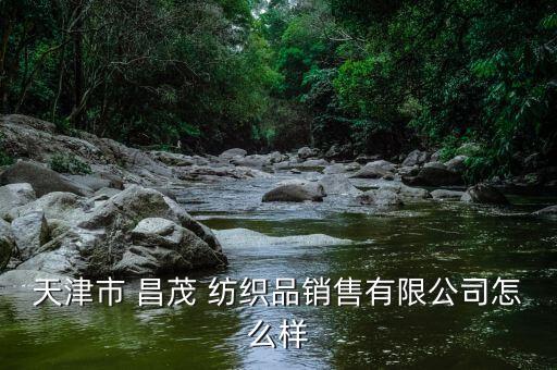 天津市 昌茂 紡織品銷售有限公司怎么樣