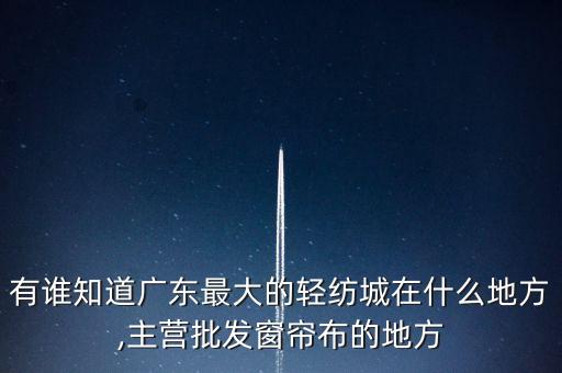 有誰知道廣東最大的輕紡城在什么地方,主營批發(fā)窗簾布的地方