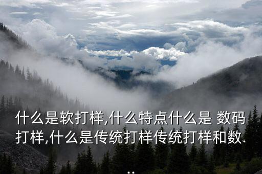 什么是軟打樣,什么特點(diǎn)什么是 數(shù)碼打樣,什么是傳統(tǒng)打樣傳統(tǒng)打樣和數(shù)...
