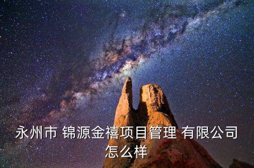 永州市 錦源金禧項(xiàng)目管理 有限公司怎么樣
