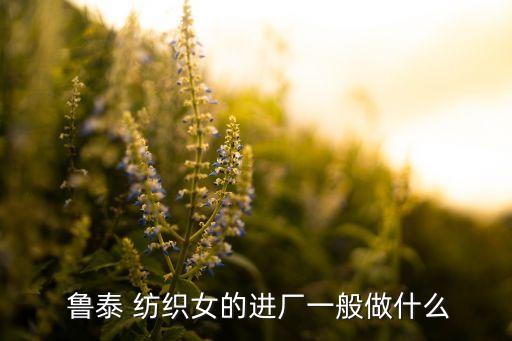  魯泰 紡織女的進(jìn)廠一般做什么