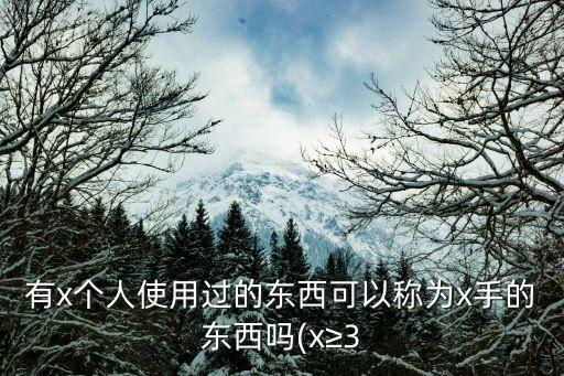 有x個(gè)人使用過(guò)的東西可以稱(chēng)為x手的東西嗎(x≥3