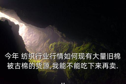 今年 紡織行業(yè)行情如何現(xiàn)有大量舊棉被古棉的貨源,我能不能吃下來再賣...