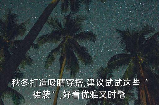  秋冬打造吸睛穿搭,建議試試這些“裙裝”,好看優(yōu)雅又時髦
