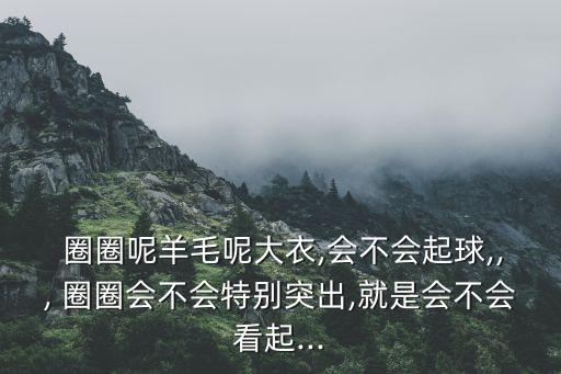  圈圈呢羊毛呢大衣,會不會起球,,, 圈圈會不會特別突出,就是會不會看起...