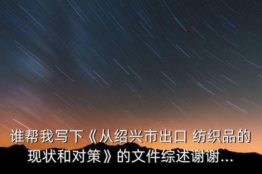 誰(shuí)幫我寫下《從紹興市出口 紡織品的現(xiàn)狀和對(duì)策》的文件綜述謝謝...