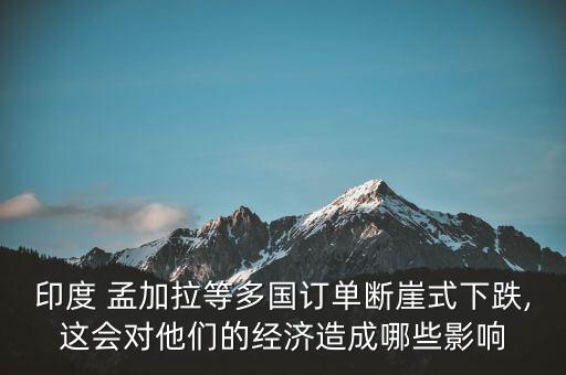 印度 孟加拉等多國(guó)訂單斷崖式下跌,這會(huì)對(duì)他們的經(jīng)濟(jì)造成哪些影響