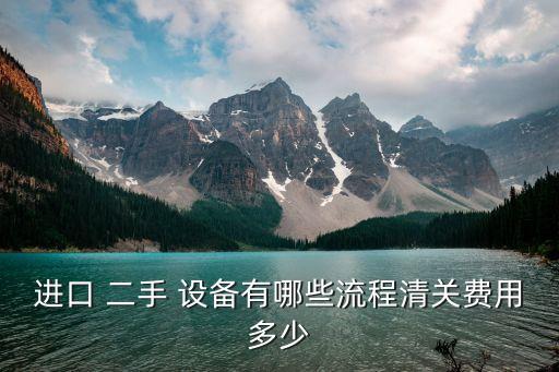 進(jìn)口 二手 設(shè)備有哪些流程清關(guān)費(fèi)用多少