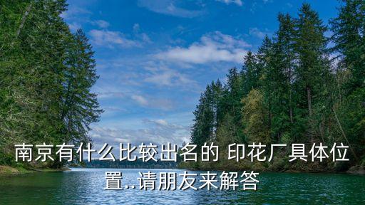 南京有什么比較出名的 印花廠具體位置..請朋友來解答